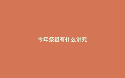 今年祭祖有什么讲究