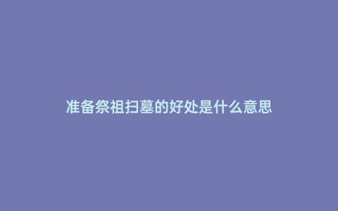 准备祭祖扫墓的好处是什么意思