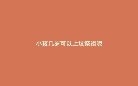 小孩几岁可以上坟祭祖呢