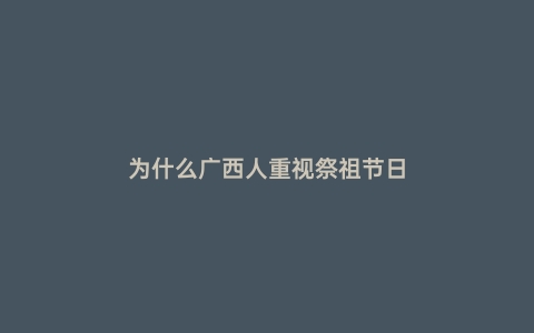 为什么广西人重视祭祖节日