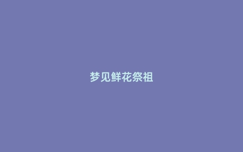 梦见鲜花祭祖