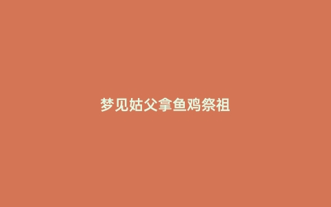 梦见姑父拿鱼鸡祭祖
