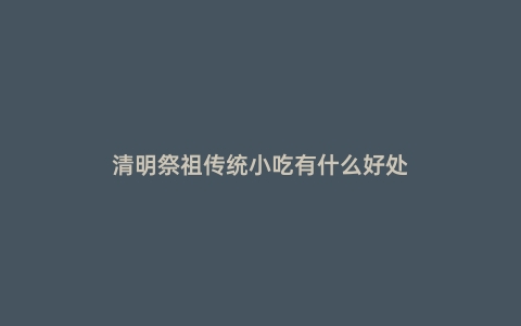 清明祭祖传统小吃有什么好处