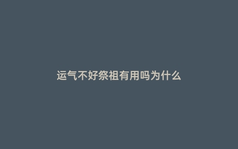 运气不好祭祖有用吗为什么