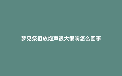 梦见祭祖放炮声很大很响怎么回事