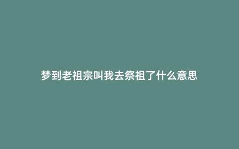 梦到老祖宗叫我去祭祖了什么意思