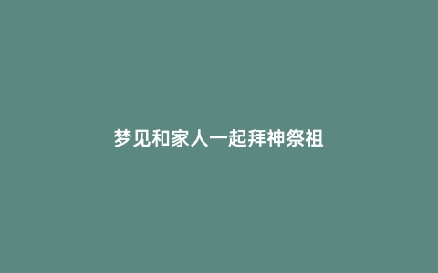 梦见和家人一起拜神祭祖